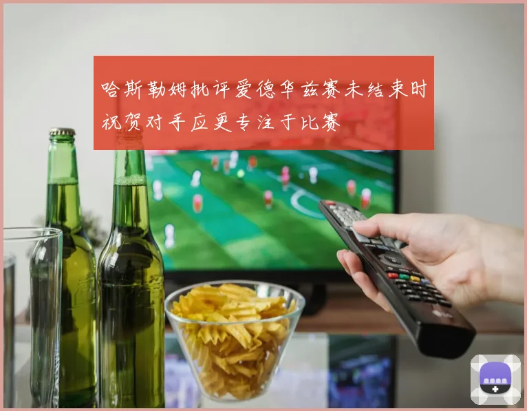 哈斯勒姆批评爱德华兹赛未结束时祝贺对手应更专注于比赛