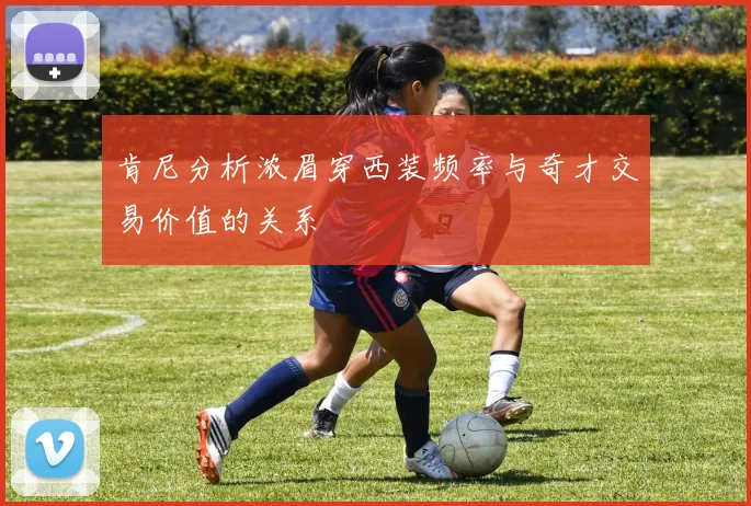 肯尼分析浓眉穿西装频率与奇才交易价值的关系