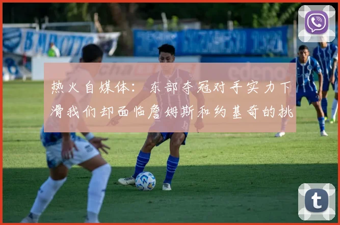 热火自媒体：东部夺冠对手实力下滑我们却面临詹姆斯和约基奇的挑战