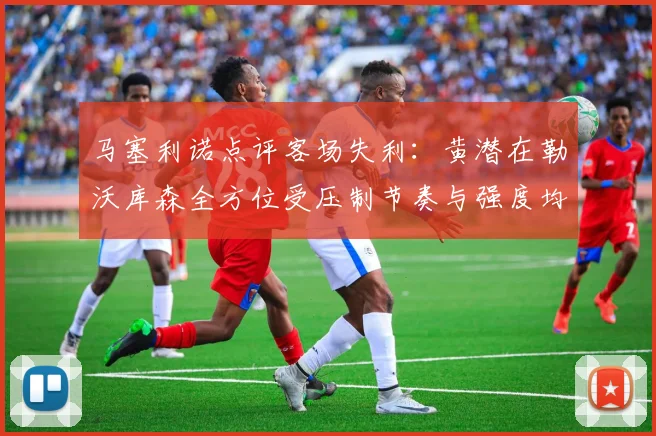 马塞利诺点评客场失利：黄潜在勒沃库森全方位受压制节奏与强度均不敌对手