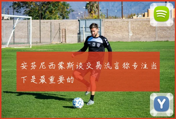 安芬尼西蒙斯谈交易流言称专注当下是最重要的