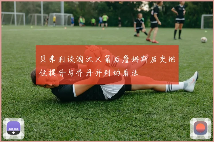 贝弗利谈淘汰火箭后詹姆斯历史地位提升与乔丹并列的看法