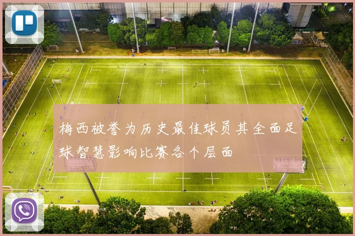 梅西被誉为历史最佳球员其全面足球智慧影响比赛各个层面
