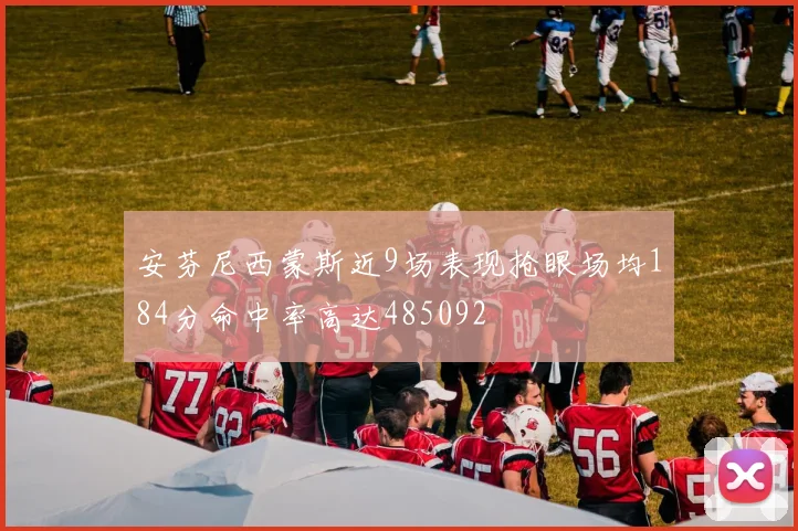 安芬尼西蒙斯近9场表现抢眼场均184分命中率高达485092