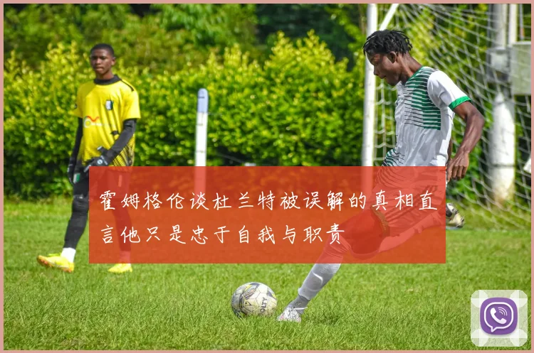 霍姆格伦谈杜兰特被误解的真相直言他只是忠于自我与职责