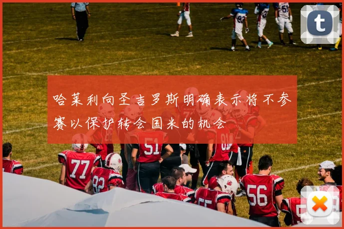 哈莱利向圣吉罗斯明确表示将不参赛以保护转会国米的机会