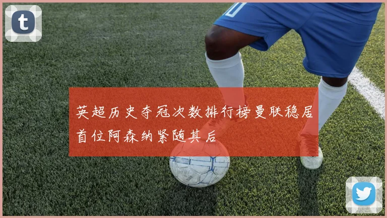 英超历史夺冠次数排行榜曼联稳居首位阿森纳紧随其后