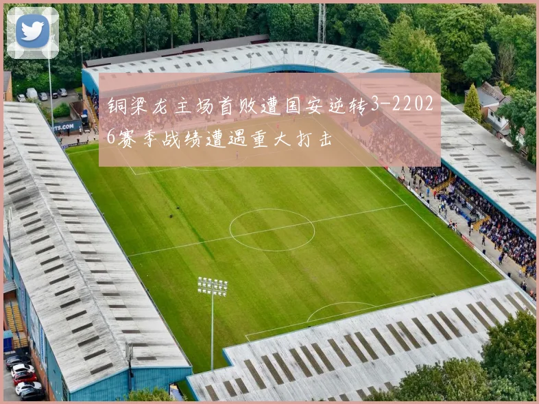 铜梁龙主场首败遭国安逆转3-22026赛季战绩遭遇重大打击