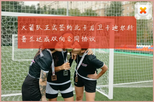 火箭队正式签约北卡后卫卡迪尔科普兰达成双向合同协议