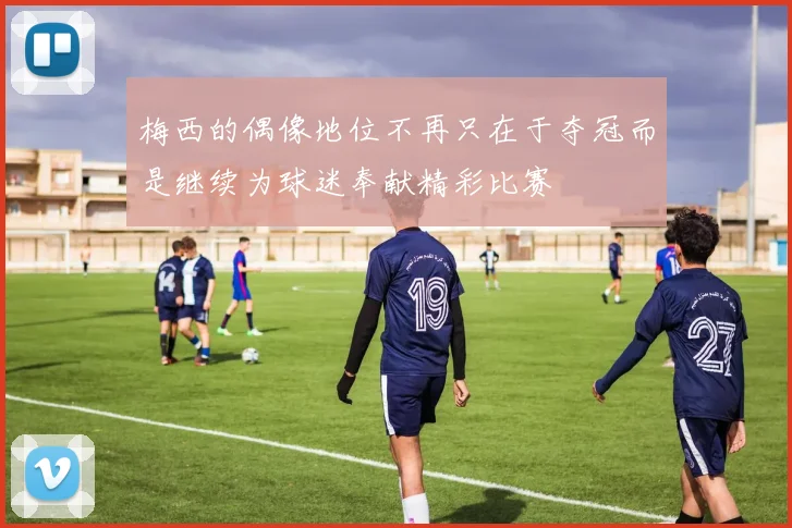 梅西的偶像地位不再只在于夺冠而是继续为球迷奉献精彩比赛