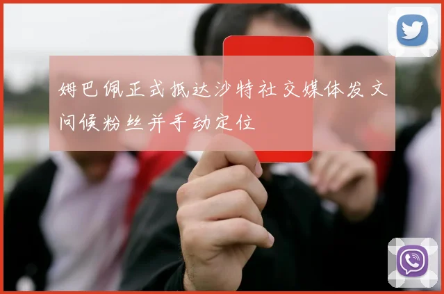 姆巴佩正式抵达沙特社交媒体发文问候粉丝并手动定位