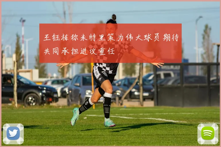 王钰栋称米特里策为伟大球员期待共同承担进攻重任