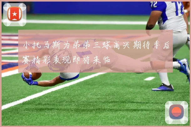 小托马斯为弟弟三球高兴期待季后赛精彩表现即将来临