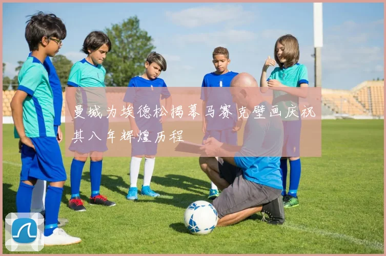 曼城为埃德松揭幕马赛克壁画庆祝其八年辉煌历程
