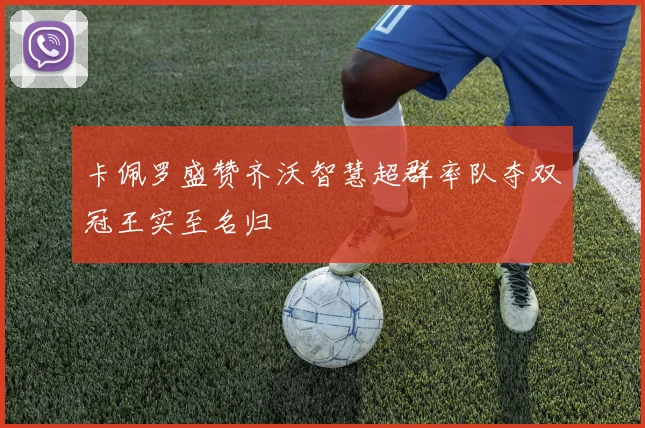 卡佩罗盛赞齐沃智慧超群率队夺双冠王实至名归