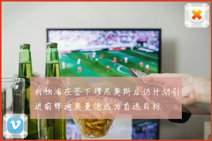 利物浦在签下穆尼奥斯后仍计划引进前锋迪奥曼德成为首选目标